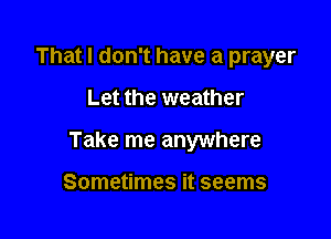That I don't have a prayer

Let the weather

Take me anywhere

Sometimes it seems
