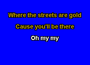 Where the streets are gold

Cause you'll be there

Oh my my