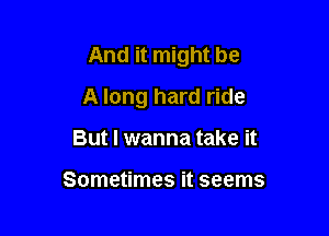 And it might be

A long hard ride
But I wanna take it

Sometimes it seems