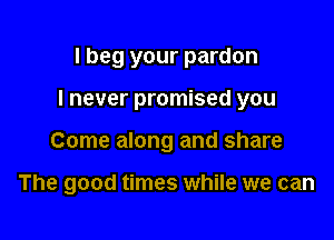 I beg your pardon
I never promised you

Come along and share

The good times while we can