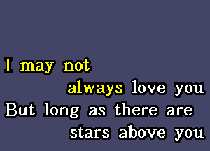 I may not

always love you
But long as there are
stars above you