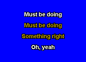 Must be doing

Must be doing

Something right
Oh, yeah