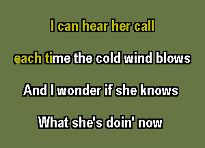 I can hear her call

each time the cold wind blows

And I wonder if she knows

What she's doin' now