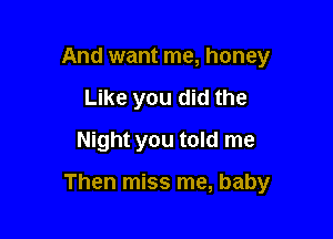 And want me, honey
Like you did the
Night you told me

Then miss me, baby