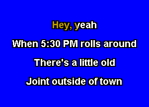 Hey, yeah

When 530 PM rolls around
There's a little old

Joint outside of town