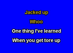Jacked up
Whoo

One thing I've learned

When you get tore up