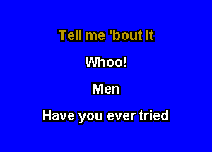 Tell me 'bout it
Whoo!

Men

Have you ever tried