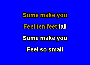 Some make you

Feel ten feet tall

Some make you

Feel so small