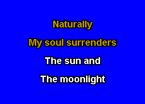 Naturally
My soul surrenders

The sun and

The moonlight