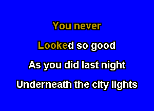 You never
Looked so good

As you did last night

Underneath the city lights