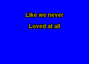 Like we never

Loved at all