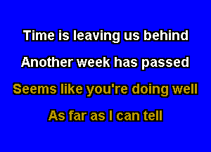 Time is leaving us behind
Another week has passed
Seems like you're doing well

As far as I can tell