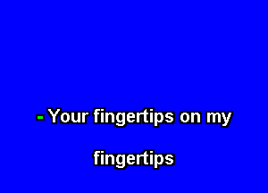 - Your fingertips on my

fingertips