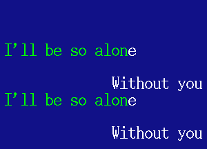 1 11 be so alone

Without you
I ll be so alone

Without you