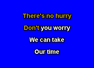 There's no hurry

Don't you worry
We can take

Our time