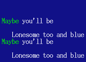 Maybe you ll be

Lonesome too and blue
Maybe you ll be

Lonesome too and blue