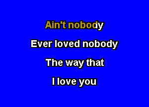 Ain't nobody

Ever loved nobody

The way that

I love you