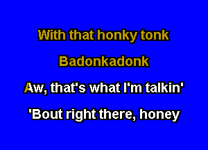 With that honky tonk
Badonkadonk

Aw, that's what I'm talkin'

'Bout right there, honey