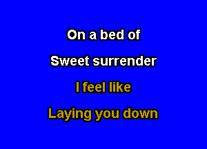 On a bed of
Sweet surrender

I feel like

Laying you down