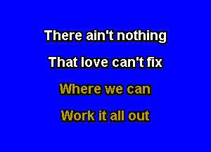 There ain't nothing

That love can't fix
Where we can

Work it all out