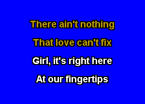 There ain't nothing

That love can't fix
Girl, it's right here
At our fingertips