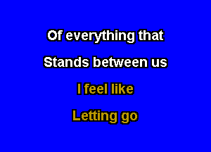 Of everything that

Stands between us
I feel like
Letting go
