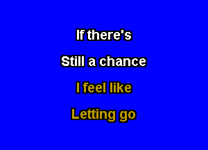 If there's
Still a chance

I feel like

Letting go
