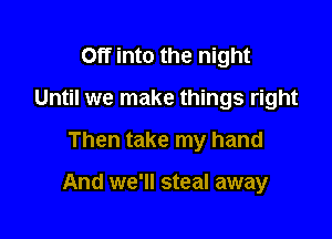 Off into the night
Until we make things right

Then take my hand

And we'll steal away