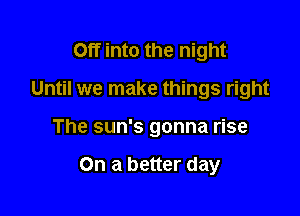 Off into the night

Until we make things right

The sun's gonna rise

On a better day