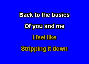 Back to the basics
Of you and me

I feel like

Stripping it down