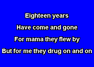 Eighteen years
Have come and gone

For mama they flew by

But for me they drug on and on