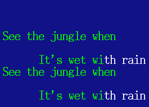 See the jungle when

Itts wet with rain
See the jungle when

Itts wet with rain