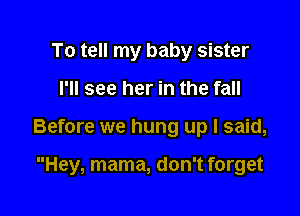To tell my baby sister

I'll see her in the fall

Before we hung up I said,

Hey, mama, don't forget