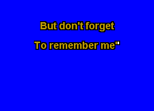 But don't forget

To remember me