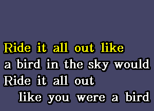 Ride it all out like
a bird in the sky would
Ride it all out

like you were a bird