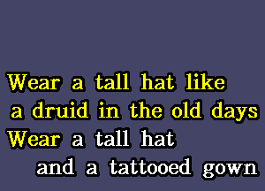 Wear a tall hat like
a druid in the old days
Wear a tall hat

and a tattooed gown