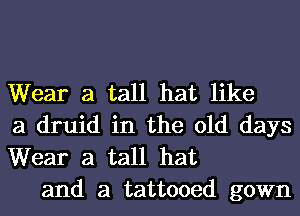 Wear a tall hat like
a druid in the old days
Wear a tall hat

and a tattooed gown
