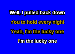 Well, I pulled back down
You to hold every night

Yeah, I'm the lucky one

I'm the lucky one