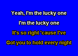 Yeah, I'm the lucky one
I'm the lucky one

It's so right 'cause I've

Got you to hold every night