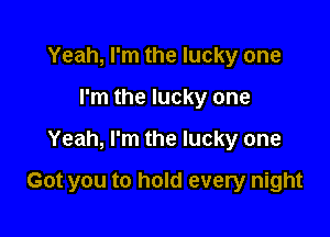 Yeah, I'm the lucky one
I'm the lucky one

Yeah, I'm the lucky one

Got you to hold every night