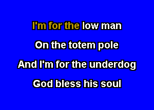 I'm for the low man

On the totem pole

And I'm for the underdog

God bless his soul