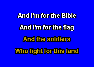 And I'm for the Bible

And I'm for the flag

And the soldiers

Who fight for this land