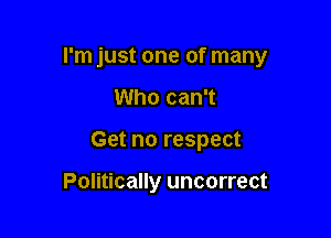 rm just one of many

Who can't

Get no respect

Politically uncorrect