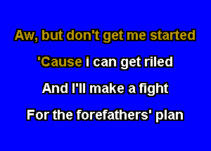 Aw, but don't get me started

'Cause I can get riled
And I'll make a fight

For the forefathers' plan