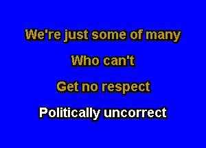 We're just some of many

Who can't
Get no respect

Politically uncorrect