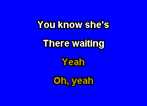 You know she's

There waiting

Yeah
Oh, yeah