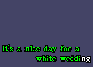 It,s a nice day for a
white wedding