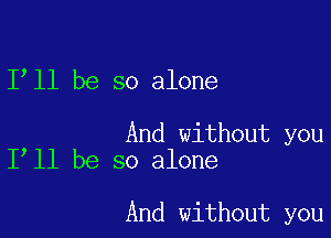 1 11 be so alone

And without you
I ll be so alone

And without you