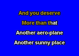 And you deserve
More than that

Another aero-plane

Another sunny place