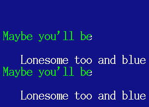 Maybe you ll be

Lonesome too and blue
Maybe you ll be

Lonesome too and blue